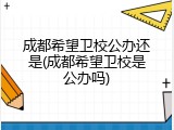 成都希望卫校公办还是(成都希望卫校是公办吗)
