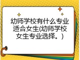 幼师学校有什么专业适合女生(幼师学校女生专业选择。)