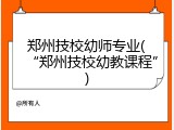 郑州技校幼师专业(“郑州技校幼教课程”)