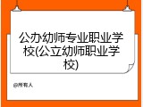 公办幼师专业职业学校(公立幼师职业学校)