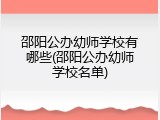邵阳公办幼师学校有哪些(邵阳公办幼师学校名单)