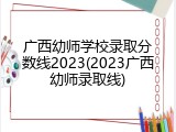 广西幼师学校录取分数线2023(2023广西幼师录取线)