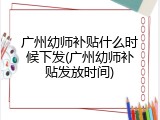 广州幼师补贴什么时候下发(广州幼师补贴发放时间)