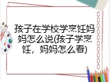 孩子在学校学烹饪妈妈怎么说(孩子学烹饪，妈妈怎么看)
