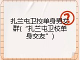 扎兰屯卫校单身男女群(“扎兰屯卫校单身交友”)