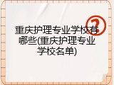 重庆护理专业学校有哪些(重庆护理专业学校名单)