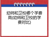 幼师和卫校哪个学费高(幼师和卫校的学费对比)