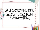 深圳公办幼师绩效奖金怎么算(深圳幼师绩效奖金算法)