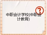 中职会计学校(中职会计教育)