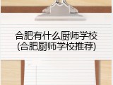 合肥有什么厨师学校(合肥厨师学校推荐)