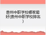贵州中职学校哪家最好(贵州中职学校排名)