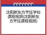 沈阳新东方烹饪学校课程视频(沈阳新东方烹饪课程视频)