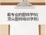 最专业的厨师学校(顶尖厨师培训学府)