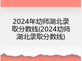 2024年幼师湖北录取分数线(2024幼师湖北录取分数线)
