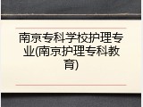 南京专科学校护理专业(南京护理专科教育)