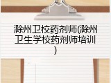 滁州卫校药剂师(滁州卫生学校药剂师培训)