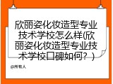 欣丽姿化妆造型专业技术学校怎么样(欣丽姿化妆造型专业技术学校口碑如何？)