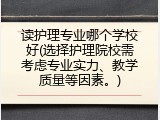 读护理专业哪个学校好(选择护理院校需考虑专业实力、教学质量等因素。)