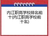 内江职高学校排名前十(内江职高学校前十名)