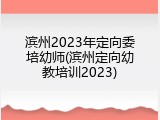 滨州2023年定向委培幼师(滨州定向幼教培训2023)