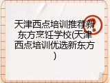 天津西点培训推荐新东方烹饪学校(天津西点培训优选新东方)