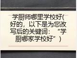 学厨师哪里学校好(好的，以下是为您改写后的关键词：“学厨哪家学校好”)