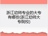 浙江幼师专业的大专有哪些(浙江幼师大专院校)