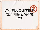 广州厨师培训学校地址(广州厨艺培训地点)