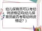 幼儿保育员可以考幼师资格证吗(幼儿保育员能否考取幼师资格证？)