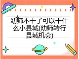 幼师不干了可以干什么小县城(幼师转行县城机会)