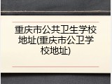 重庆市公共卫生学校地址(重庆市公卫学校地址)