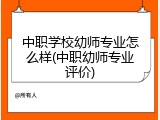 中职学校幼师专业怎么样(中职幼师专业评价)