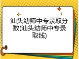 汕头幼师中专录取分数(汕头幼师中专录取线)