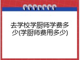 去学校学厨师学费多少(学厨师费用多少)