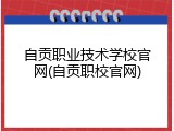 自贡职业技术学校官网(自贡职校官网)