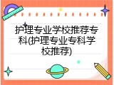 护理专业学校推荐专科(护理专业专科学校推荐)