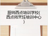 厨师西点培训学校(西点师烹饪培训中心)