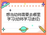 想当幼师需要去哪里学习(幼师学习途径)