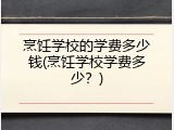 烹饪学校的学费多少钱(烹饪学校学费多少？)