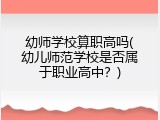 幼师学校算职高吗(幼儿师范学校是否属于职业高中？)