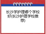 长沙学护理哪个学校好(长沙护理学校推荐)