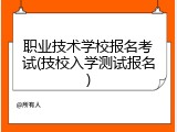 职业技术学校报名考试(技校入学测试报名)