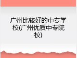 广州比较好的中专学校(广州优质中专院校)