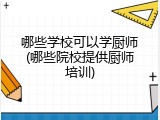 哪些学校可以学厨师(哪些院校提供厨师培训)