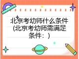 北京考幼师什么条件(北京考幼师需满足条件：)