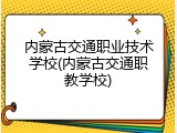 内蒙古交通职业技术学校(内蒙古交通职教学校)