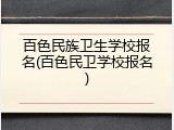 百色民族卫生学校报名(百色民卫学校报名)