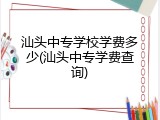 汕头中专学校学费多少(汕头中专学费查询)