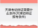天津考幼师证需要什么条件(天津幼师证报考条件)