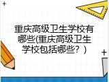重庆高级卫生学校有哪些(重庆高级卫生学校包括哪些？)